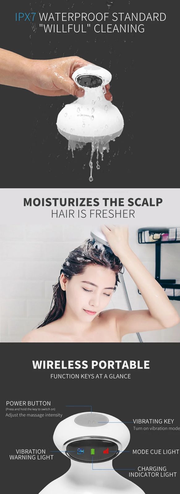 IPX7 Waterproof Standard: The top section of the image highlights the device's waterproof capabilities, showing it being held under running water. The "IPX7 Waterproof Standard" means the device can be safely submerged in water, allowing for easy and thorough cleaning. Moisturizes the Scalp: The middle section depicts a person using the massager in the shower, emphasizing that it can be used with water to help moisturize the scalp, making hair feel fresher and healthier. Wireless Portable: The bottom sect